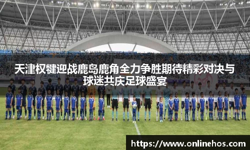 天津权犍迎战鹿岛鹿角全力争胜期待精彩对决与球迷共庆足球盛宴